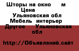 Шторы на окно 3,5 м › Цена ­ 1 000 - Ульяновская обл. Мебель, интерьер » Другое   . Ульяновская обл.